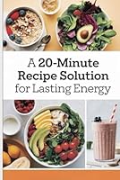 A 20-Minute Recipe Solution for Lasting Energy: 250+ Metabolism-Enhancing Meals, a Complete 120-Day Meal Plan, and Nutritional Tips to Support Your Best Health B0F5N1W817 Book Cover
