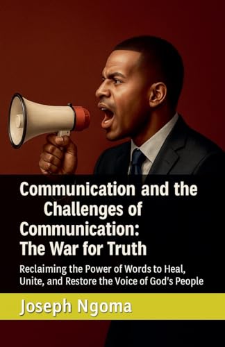 Communication and the Challenges of Communication: The War for Truth: Reclaiming the Power of Words to Heal, Unite, and Restore 