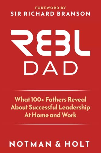 (REBL) Responsible Entrepreneur Balanced Leader Dad: What 100+ Fathers Reveal About Successful Leadership at Home and Work