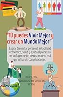 "TÚ puedes Vivir Mejor y crear un Mundo Mejor": Lograr Bienestar Personal, Estabilidad Económica, Salud y ayuda al Paneta a ser un Lugar Mejor, de una ... Sin complicaciones. (Spanish Edition) B0F6311ZZR Book Cover