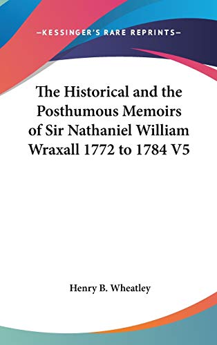 The Historical and the Posthumous Memoirs of Sir Nathaniel William Wraxall 1772 to 1784 V5