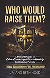 Who Would Raise Them?: The Five Foundations of the Family Shield: A Stewards Guide to Estate Planning and Guardianship for Christian Parents