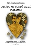  CUANDO ME OLVIDÉ DE MÍ, POR AMAR: Un proceso de retorno a ti, con fuerza, verdad, energía y ejercicios prácticos para acompañarte