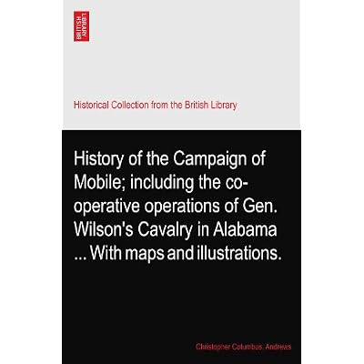History of the Campaign of Mobile; including the co-operative operations of Gen. Wilson's Cavalry in Alabama ... With maps and illustrations.