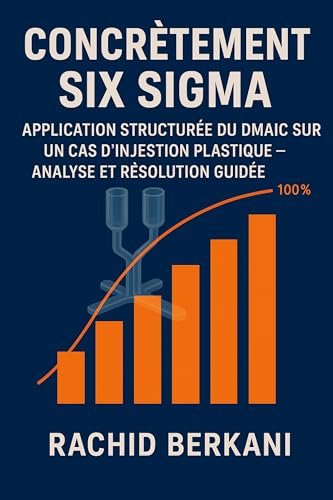 Concrètement six sigma : APPLICATION STRUCTURÉE DU DMAIC SUR UN CAS D’INJECTION PLASTIQUE – FEUILLE DE ROUTE GUIDÉE PAS A PAS (Excellence operationnelle t. 2)