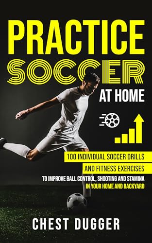 Practice Soccer At Home: 100 Individual Soccer Drills and Fitness Exercises to Improve Ball Control, Shooting and Stamina In Your Home and Backyard (Next Level Championship Performance Book 1)