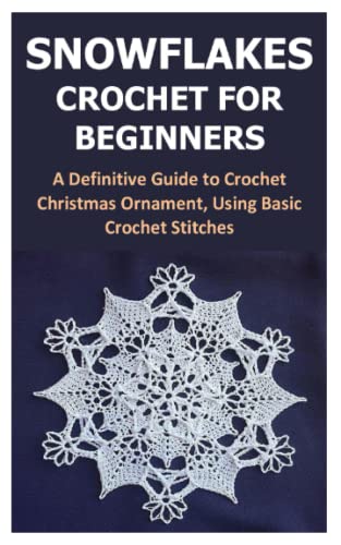 SNOWFLAKES CROCHET FOR BEGINNERS: A Definitive Guide to Crochet Christmas Ornament, Using Basic Crochet Stitches