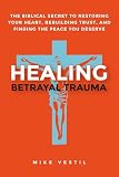 Healing Betrayal Trauma: The Biblical Secret to Restoring Your Heart, Rebuilding Trust, and Finding the Peace You Deserve