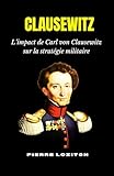 CLAUSEWITZ: L’impact de Carl von Clausewitz sur la stratégie militaire - PIERRE LOZITCH 
