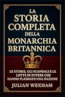 La storia completa della monarchia britannica: Le storie, gli scandali e le lotte di potere che hanno plasmato una nazione B0G2GPP1PT Book Cover