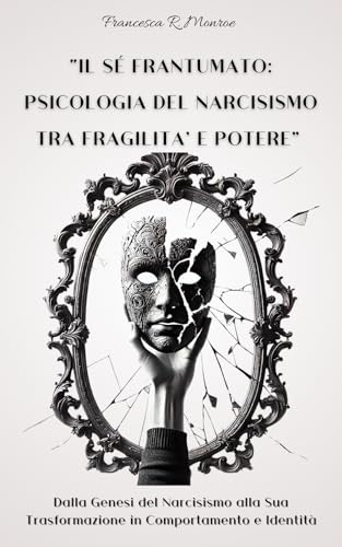 “IL SÉ FRANTUMATO: PSICOLOGIA DEL NARCISISMO TRA FRAGILITA’ E POTERE”: Dalla Genesi del Narcisismo alla Sua Trasformazione in Comportamento e Identità (Narcisismo patologico Vol. 1