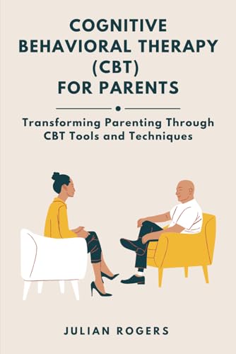 Cognitive Behavioral Therapy (Cbt) For Parents: Transforming Parenting Through Cbt Tools And Techniques