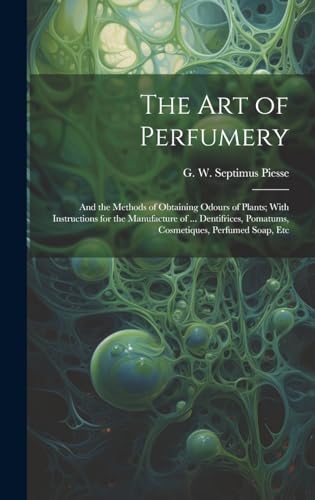 The Art of Perfumery: and the Methods of Obtaining Odours of Plants; With Instructions for the Manufacture of ... Dentifrices, Pomatums, Cosmetiques, Perfumed Soap, Etc