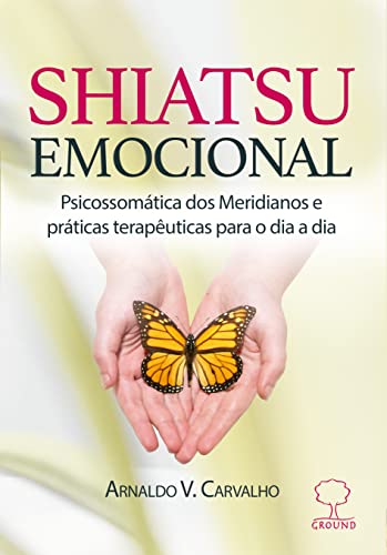 SHIATSU EMOCIONAL; Psicossomática dos Meridianos e práticas terapêuticas para o dia a dia
