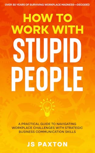 How to Work with Stupid People: A Practical Guide to Navigating W...