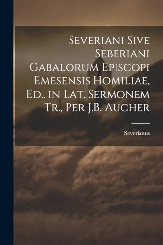 Severiani Sive Seberiani Gabalorum Episcopi Emesensis Homiliae, Ed., in Lat. Sermonem Tr., Per J.B. Aucher