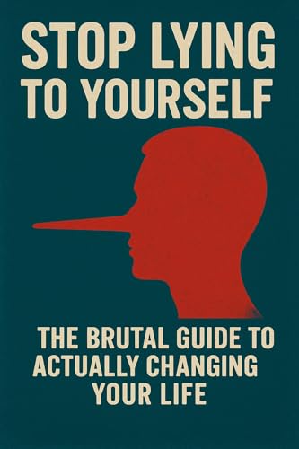 Stop Lying to Yourself: The Brutal Guide to Actually Changing Your Life