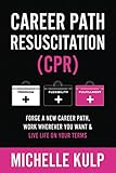 Career Path Resuscitation: Forge A New Career Path, Work Wherever You Want & Live Life On Your Terms