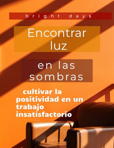 Encontrar luz en las sombras: cultivar la positividad en un trabajo insatisfactorio (Spanish Edition