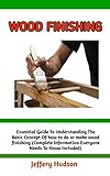 WOOD FINISHING : The Complete Step-by-step Guide To Wood Finishing ; A Comprehensive Guide To Everything You Need To know (English Edition)