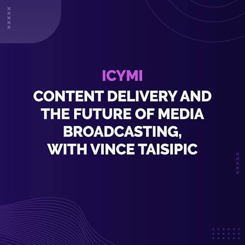 ICYMI - Content Delivery and the Future of Media Broadcasting, with Vince Taisipic