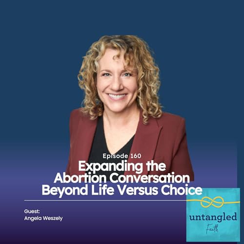 160: Expanding The Abortion Conversation Beyond Life Versus Choice. Guest: Angela Weszely