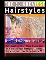 The 50 Greatest Hairstyles for Old Women in 2024: Not Enough Time? Try These Women Over 60 Wash-and-Wear Hairstyles - The Most Attractive Hairstyles For Ladies Over 60 B0CWVNYRPB Book Cover