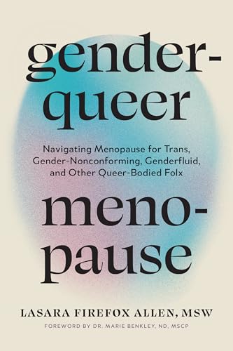 Genderqueer Menopause: Navigating Menopause for Trans, Gender-Nonconforming, Genderfluid, and Other Queer-Bodied Folx