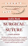 SURGICAL SUTURE EXPLAINED: The Step by Step Guide on Vital surgical knots and suturing techniques, separated sutures and surgical staples used in surgery and emergency units