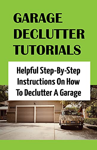 Garage Declutter Tutorials: Helpful Step-By-Step Instructions On How To Declutter A Garage: Solutions To Declutter Your Garage Space