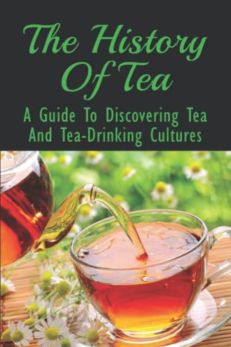 The History Of Tea: A Guide To Discovering Tea And Tea-Drinking Cultures