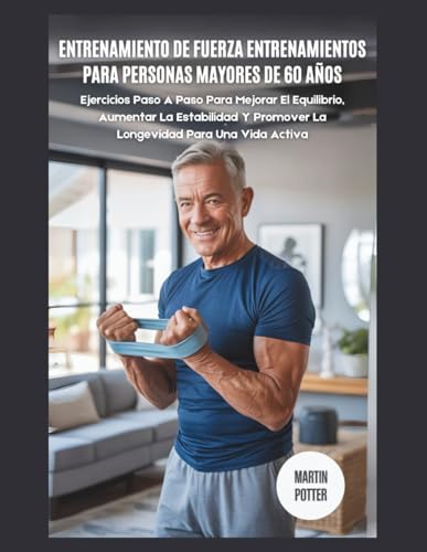 Entrenamiento de Fuerza Entrenamientos Para Personas Mayores De 60 Años: Ejercicios Paso A Paso Para Mejorar El Equilibrio, Aumentar La Estabilidad Y Promover La Longevidad Para Una Vida Activa