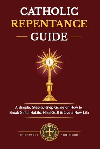 CATHOLIC REPENTANCE GUIDE: A Clear, Step-by-Step Guide on How to Prepare for Confession, Overcome Mortal and Venial Sin, Heal Guilt, Begin Again and Live a New Life in Christ (Catholic Living Guides)