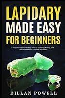 Lapidary Made Easy for Beginners: Comprehensive Step-by-Step Guide to Tumbling, Cutting, and Faceting Stones and Gems for Beginners B0BN21JMX2 Book Cover