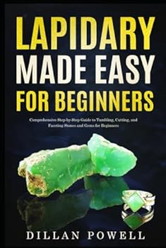 Lapidary Made Easy for Beginners: Comprehensive Step-by-Step Guide to Tumbling, Cutting, and Faceting Stones and Gems for Beginners
