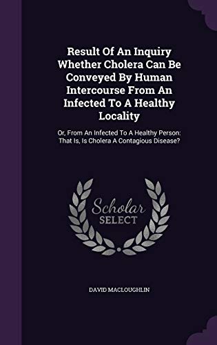 Result Of An Inquiry Whether Cholera Can Be Conveyed By Human Intercourse From An Infected To A Healthy Locality: Or, From An Infected To A Healthy Person: That Is, Is Cholera A Contagious Disease?