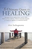 The Ultimate Quest for Healing: Escape from Addiction, Hurts, and Destructive Habits; March Towards a Goal, a Moral Progress, a Transformation 1512714089 Book Cover