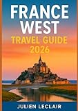 FRANCE WEST TRAVEL GUIDE 2026: Explore Bordeaux, La Rochelle, Biarritz, Loire Valley & Normandy Like a Local