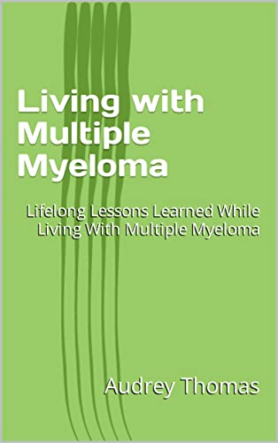 Living with Multiple Myeloma : Lifelong Lessons Learned While Living With Multiple Myeloma