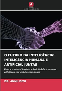 O FUTURO DA INTELIGÊNCIA: INTELIGÊNCIA HUMANA E ARTIFICIAL JUNTAS: Explorar o potencial de colaboração da inteligência humana e artificial para criar um futuro mais risonho (Portuguese Edition)