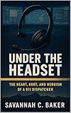 Under the Headset: The Heart, Hurt, and Heroism of a 911 Dispatcher