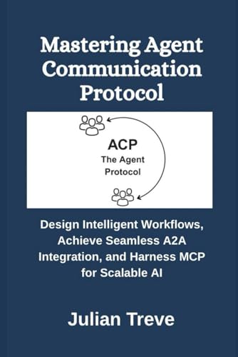 Mastering Agent Communication Protocol: Design Intelligent Workflows, Achieve Seamless A2A Integration, and Harness MCP for Scalable AI (AI Technology, Workflows, and Automation)