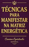  Técnicas para manifestar na matriz energética: Como elevar sua vibração, alinhar sua energia, dissolver bloqueios e cocriar uma realidade mais consciente (Portuguese Edition)