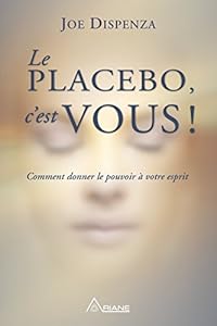 Le placebo, c'est vous !: Comment donner le pouvoir à votre esprit