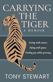 Carrying the Tiger: Living with Cancer, Dying with Grace, Finding Joy While Grieving