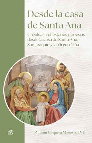 Desde la casa de Santa Ana: Crónicas, reflexiones y poesías desde la casa de Santa Ana, San Joaquín y la Virgen Niña (Spanish Edition)