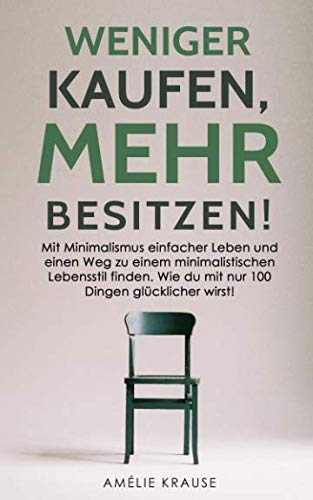 Weniger kaufen, mehr besitzen!: Mit Minimalismus einfacher Leben und einen Weg zu einem minimalistischen Lebensstil finden. Wie du mit nur 100 Dingen glücklicher wirst!