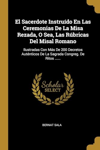 El Sacerdote Instruído En Las Ceremonias De La Misa Rezada, O Sea, Las Rúbricas Del Misal Romano: Ilustradas Con Más De 200 Decretos Auténticos De La Sagrada Congreg. De Ritos ......