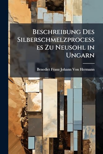 Beschreibung Des Silberschmelzprocesses Zu Neusohl in Ungarn: Mit Beilagen. Zum Behufe Der Anfánger Und Der Reisenden (German Edition)