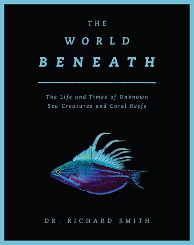 The World Beneath: The Life and Times of Unknown Sea Creatures and Coral Reefs